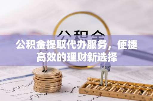 武功公积金提取代办服务，便捷高效的理财新选择