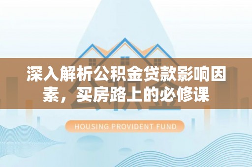 武功深入解析公积金贷款影响因素，买房路上的必修课