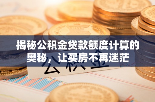 武功揭秘公积金贷款额度计算的奥秘，让买房不再迷茫
