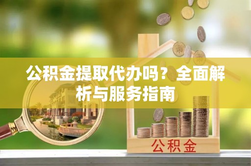 武功公积金提取代办吗？全面解析与服务指南