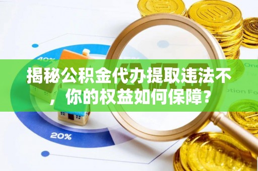 武功揭秘公积金代办提取违法不，你的权益如何保障？